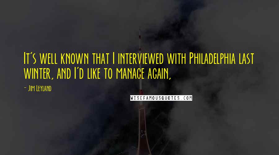 Jim Leyland Quotes: It's well known that I interviewed with Philadelphia last winter, and I'd like to manage again,