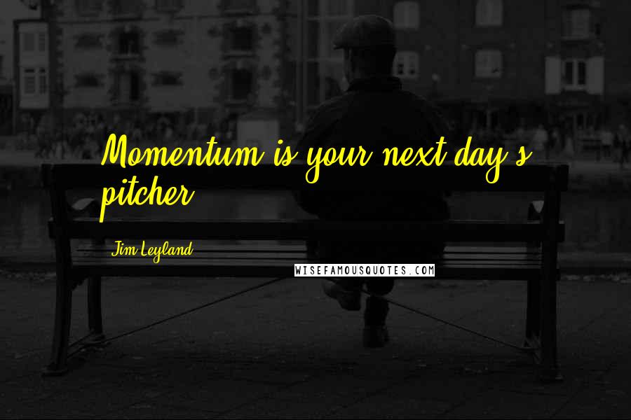 Jim Leyland Quotes: Momentum is your next day's pitcher.