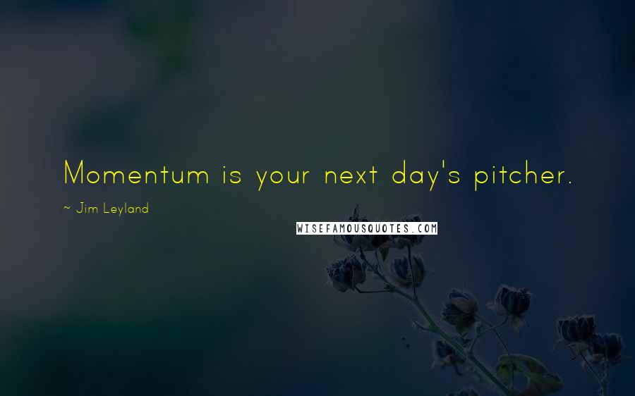 Jim Leyland Quotes: Momentum is your next day's pitcher.