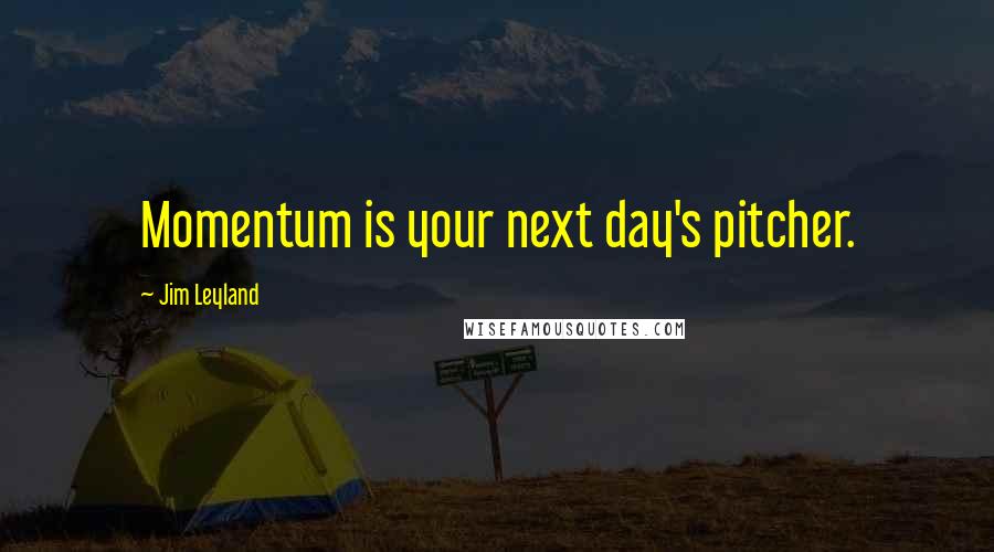 Jim Leyland Quotes: Momentum is your next day's pitcher.