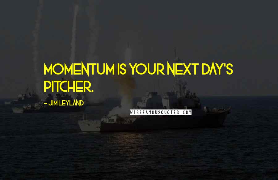 Jim Leyland Quotes: Momentum is your next day's pitcher.