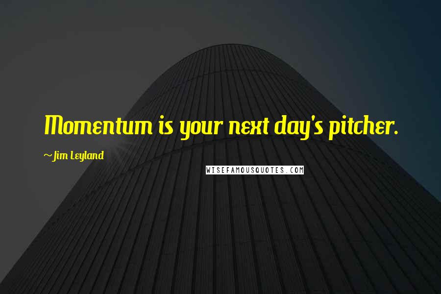 Jim Leyland Quotes: Momentum is your next day's pitcher.