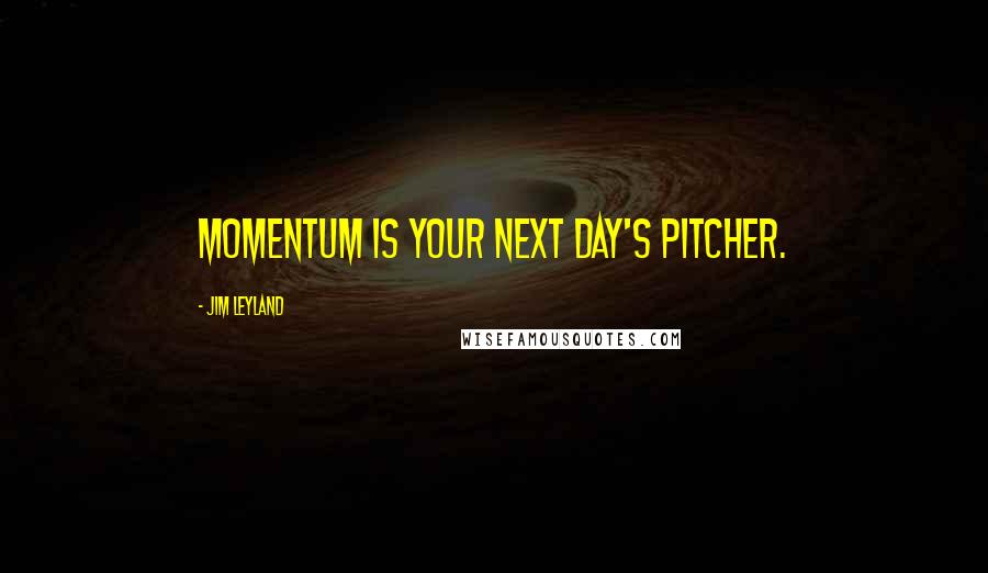 Jim Leyland Quotes: Momentum is your next day's pitcher.