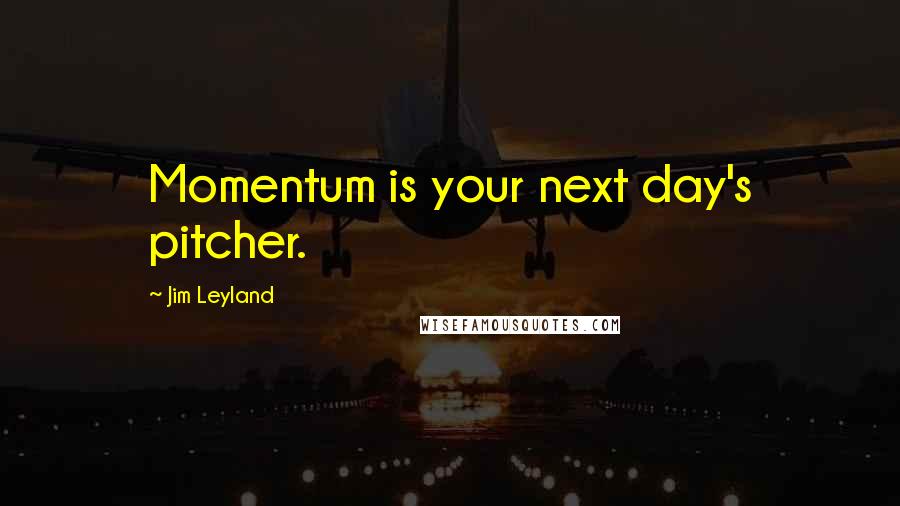 Jim Leyland Quotes: Momentum is your next day's pitcher.