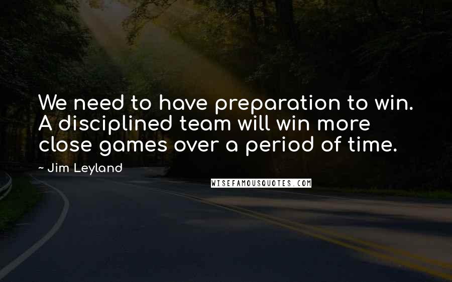 Jim Leyland Quotes: We need to have preparation to win. A disciplined team will win more close games over a period of time.