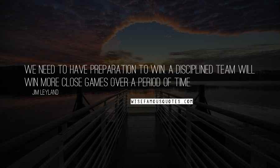 Jim Leyland Quotes: We need to have preparation to win. A disciplined team will win more close games over a period of time.