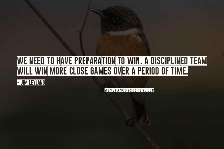 Jim Leyland Quotes: We need to have preparation to win. A disciplined team will win more close games over a period of time.