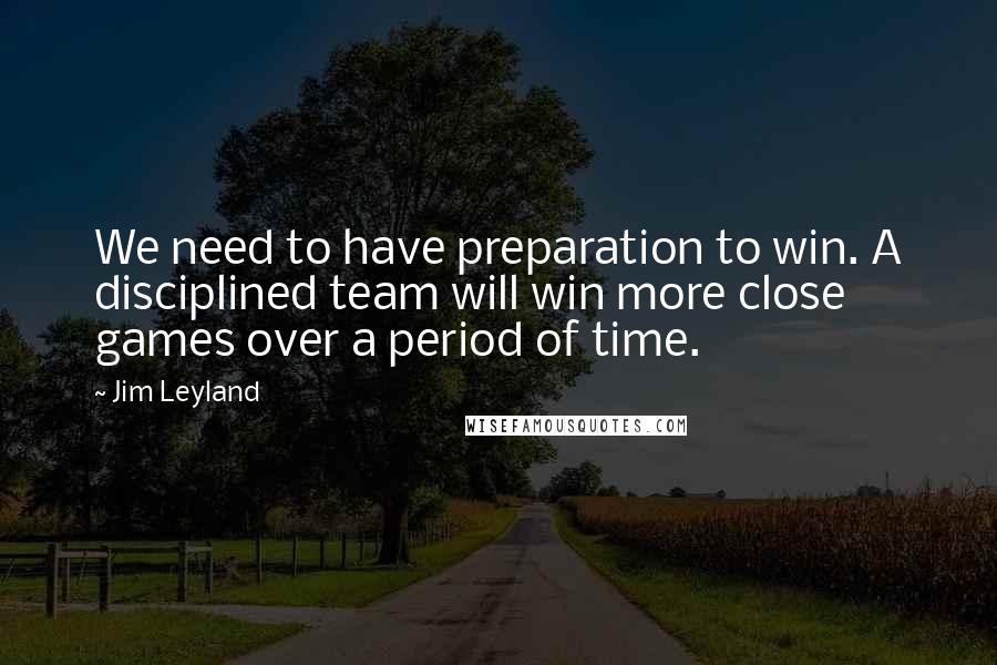 Jim Leyland Quotes: We need to have preparation to win. A disciplined team will win more close games over a period of time.