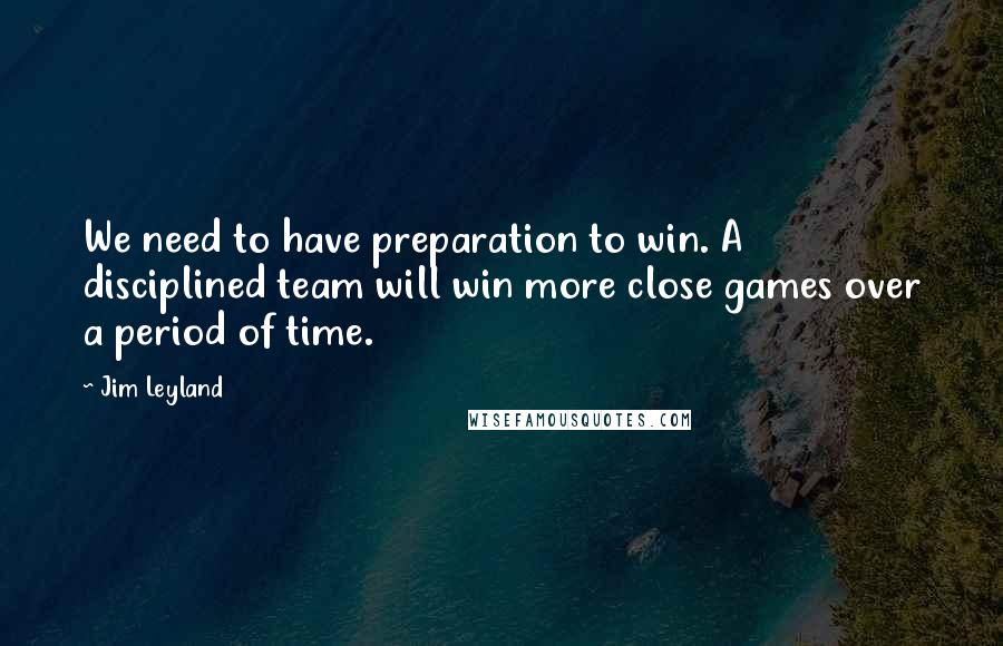 Jim Leyland Quotes: We need to have preparation to win. A disciplined team will win more close games over a period of time.