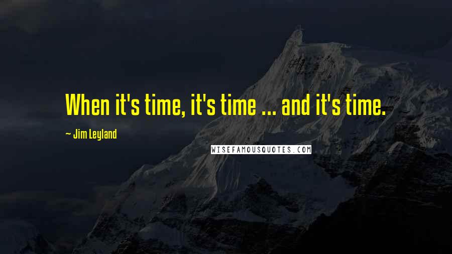 Jim Leyland Quotes: When it's time, it's time ... and it's time.