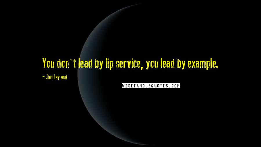 Jim Leyland Quotes: You don't lead by lip service, you lead by example.