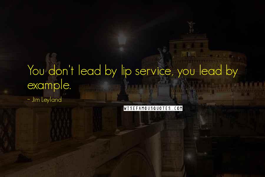 Jim Leyland Quotes: You don't lead by lip service, you lead by example.