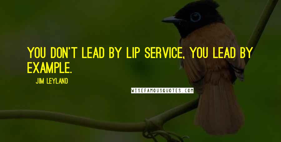 Jim Leyland Quotes: You don't lead by lip service, you lead by example.