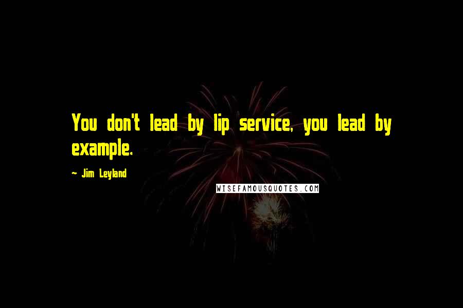 Jim Leyland Quotes: You don't lead by lip service, you lead by example.