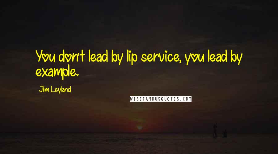 Jim Leyland Quotes: You don't lead by lip service, you lead by example.