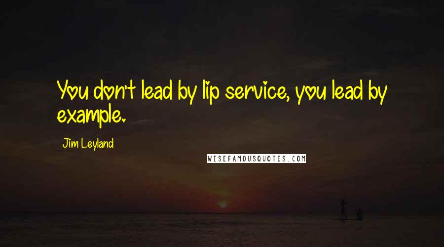 Jim Leyland Quotes: You don't lead by lip service, you lead by example.