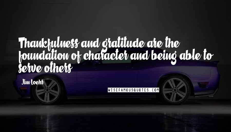 Jim Loehr Quotes: Thankfulness and gratitude are the foundation of character and being able to serve others.