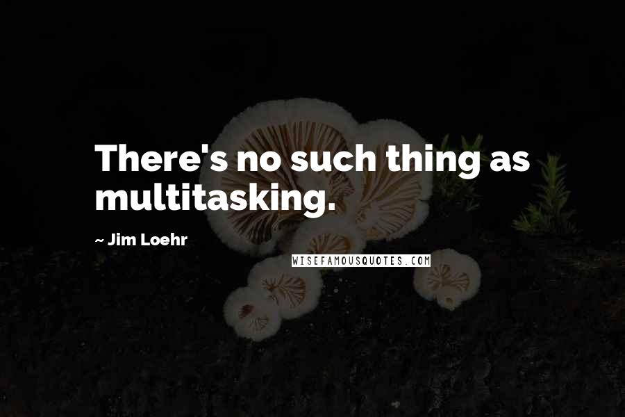 Jim Loehr Quotes: There's no such thing as multitasking.