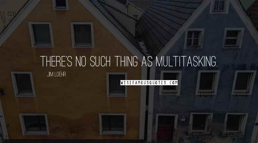 Jim Loehr Quotes: There's no such thing as multitasking.