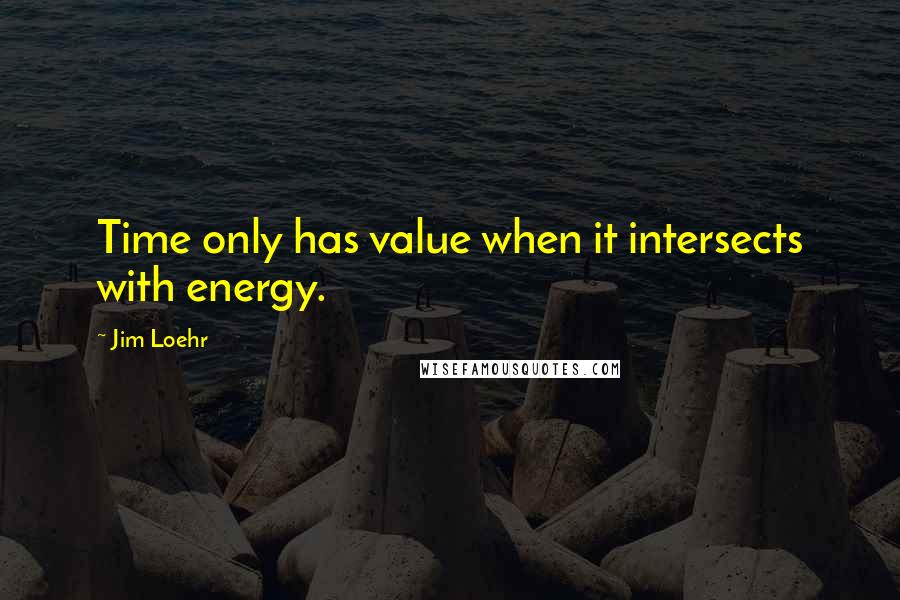 Jim Loehr Quotes: Time only has value when it intersects with energy.