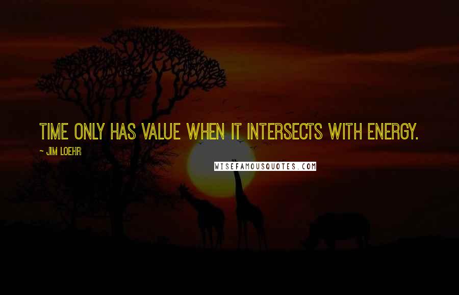 Jim Loehr Quotes: Time only has value when it intersects with energy.