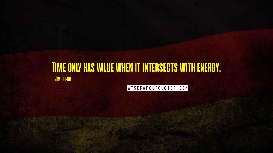 Jim Loehr Quotes: Time only has value when it intersects with energy.