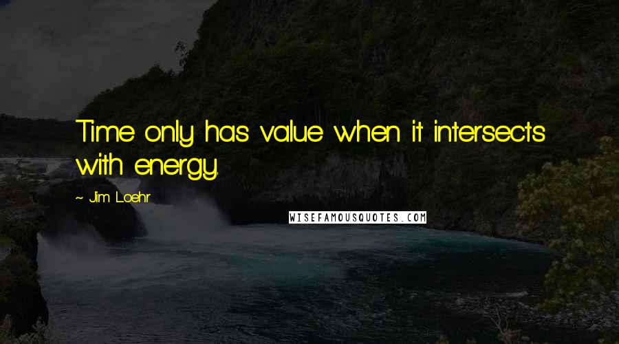 Jim Loehr Quotes: Time only has value when it intersects with energy.