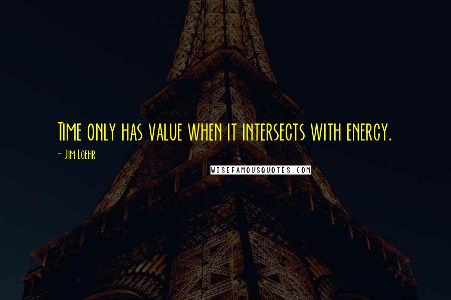 Jim Loehr Quotes: Time only has value when it intersects with energy.