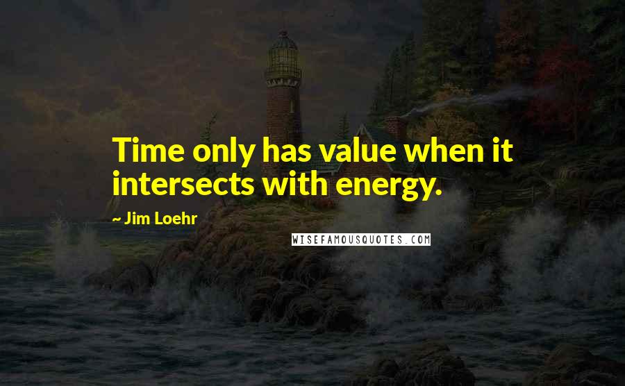 Jim Loehr Quotes: Time only has value when it intersects with energy.