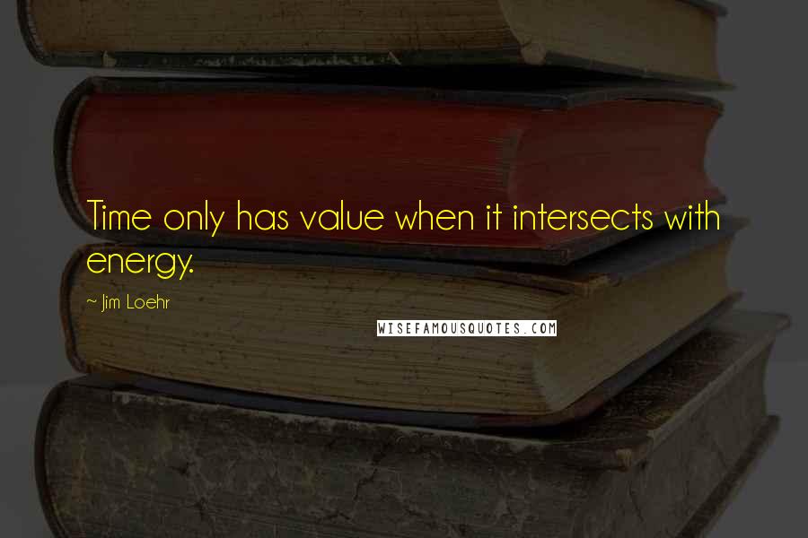 Jim Loehr Quotes: Time only has value when it intersects with energy.