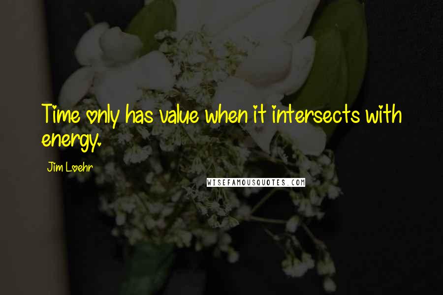 Jim Loehr Quotes: Time only has value when it intersects with energy.