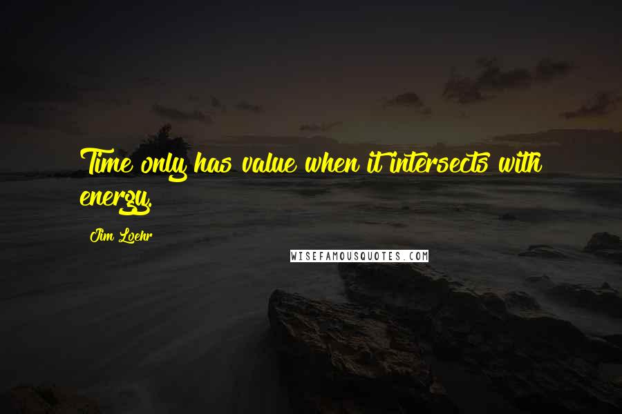 Jim Loehr Quotes: Time only has value when it intersects with energy.