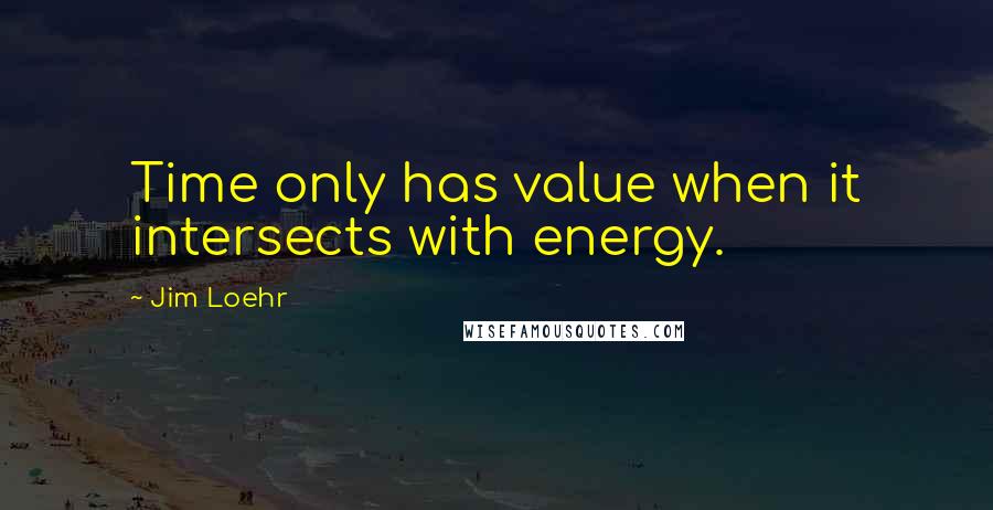 Jim Loehr Quotes: Time only has value when it intersects with energy.