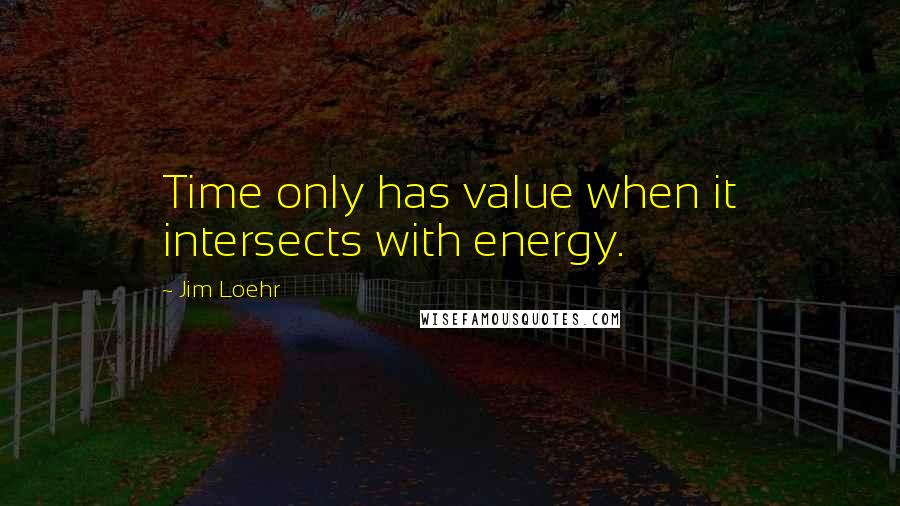 Jim Loehr Quotes: Time only has value when it intersects with energy.