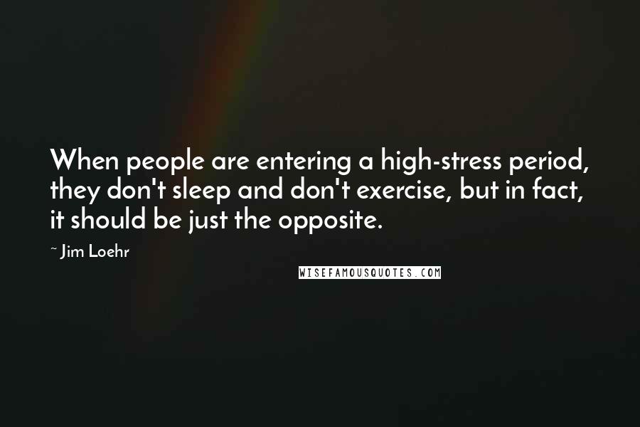 Jim Loehr Quotes: When people are entering a high-stress period, they don't sleep and don't exercise, but in fact, it should be just the opposite.