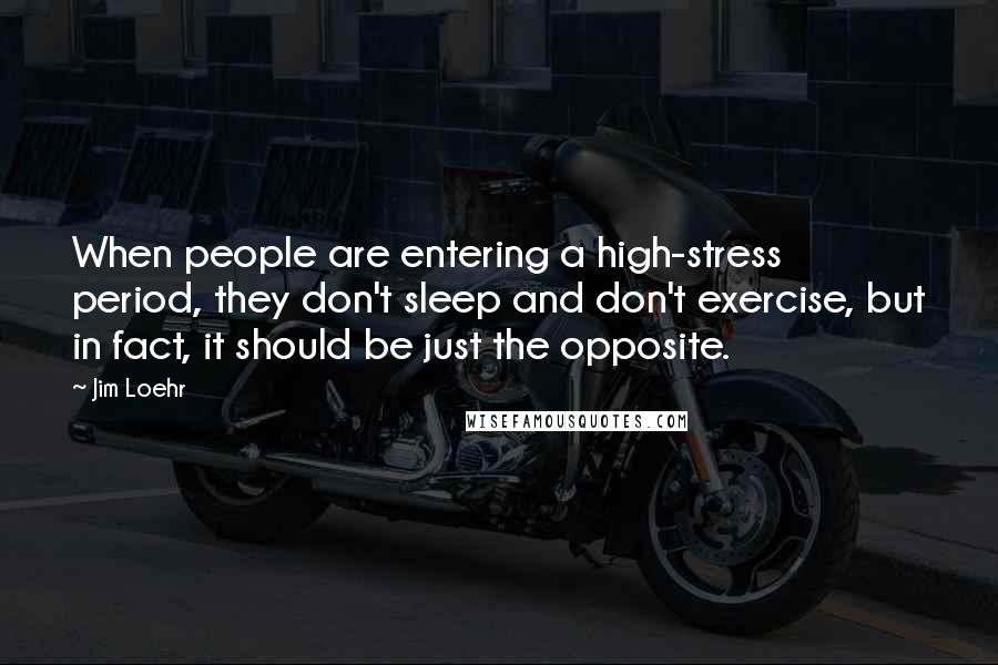 Jim Loehr Quotes: When people are entering a high-stress period, they don't sleep and don't exercise, but in fact, it should be just the opposite.