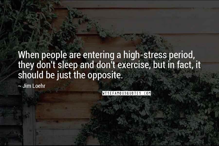 Jim Loehr Quotes: When people are entering a high-stress period, they don't sleep and don't exercise, but in fact, it should be just the opposite.