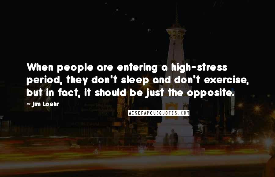 Jim Loehr Quotes: When people are entering a high-stress period, they don't sleep and don't exercise, but in fact, it should be just the opposite.