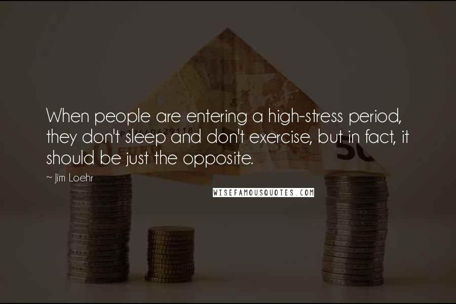 Jim Loehr Quotes: When people are entering a high-stress period, they don't sleep and don't exercise, but in fact, it should be just the opposite.