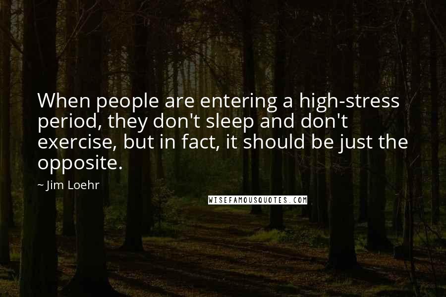 Jim Loehr Quotes: When people are entering a high-stress period, they don't sleep and don't exercise, but in fact, it should be just the opposite.