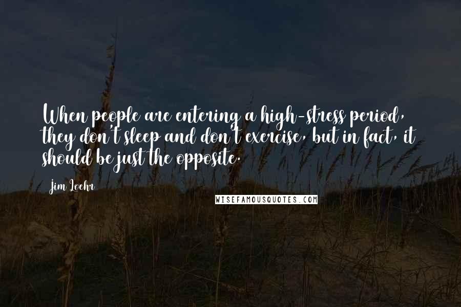 Jim Loehr Quotes: When people are entering a high-stress period, they don't sleep and don't exercise, but in fact, it should be just the opposite.