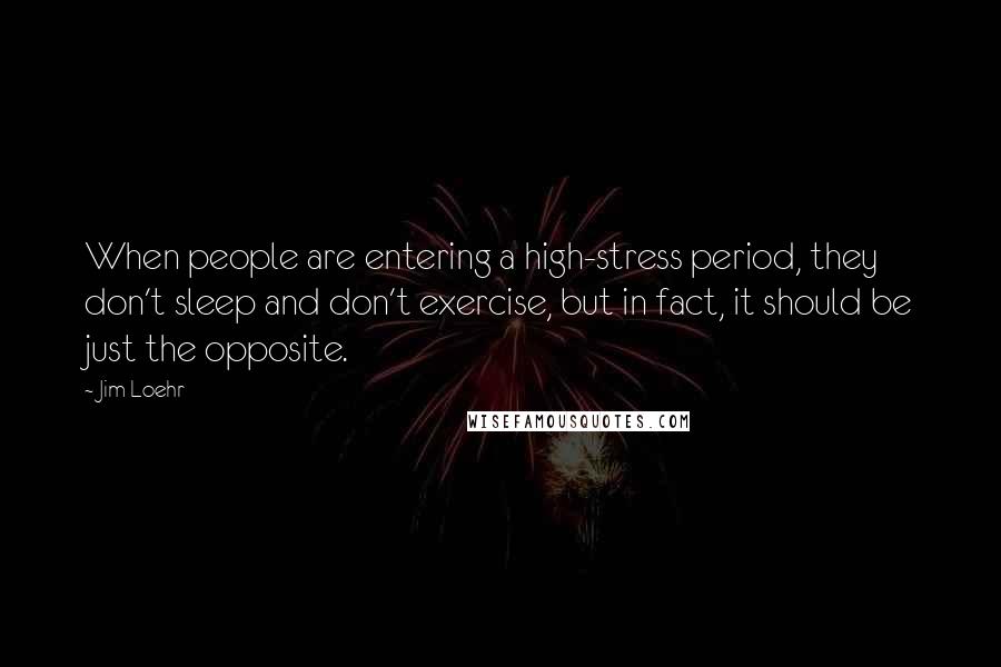 Jim Loehr Quotes: When people are entering a high-stress period, they don't sleep and don't exercise, but in fact, it should be just the opposite.