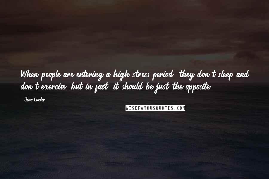 Jim Loehr Quotes: When people are entering a high-stress period, they don't sleep and don't exercise, but in fact, it should be just the opposite.
