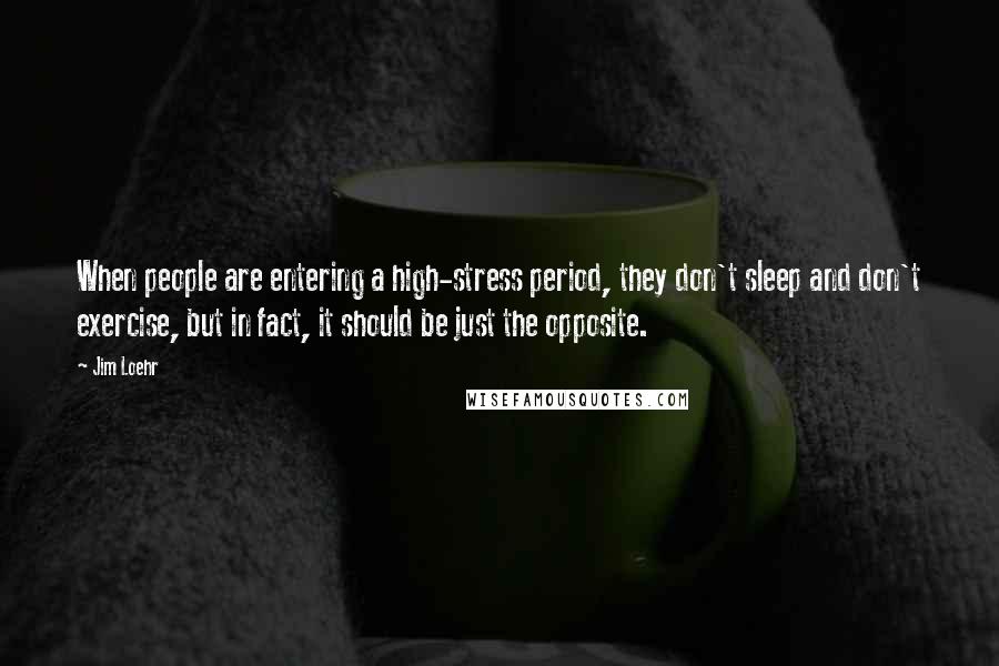 Jim Loehr Quotes: When people are entering a high-stress period, they don't sleep and don't exercise, but in fact, it should be just the opposite.