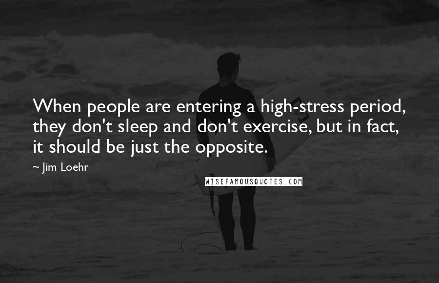 Jim Loehr Quotes: When people are entering a high-stress period, they don't sleep and don't exercise, but in fact, it should be just the opposite.