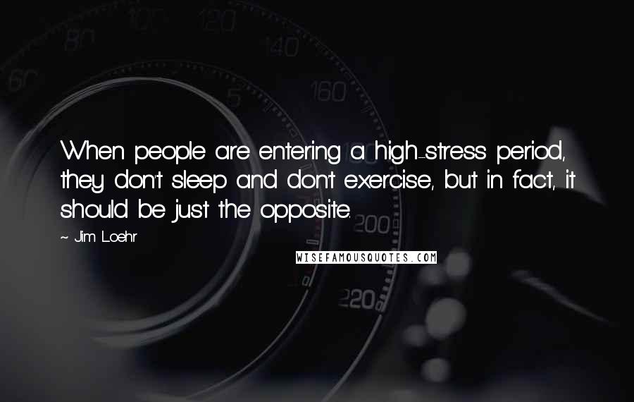 Jim Loehr Quotes: When people are entering a high-stress period, they don't sleep and don't exercise, but in fact, it should be just the opposite.