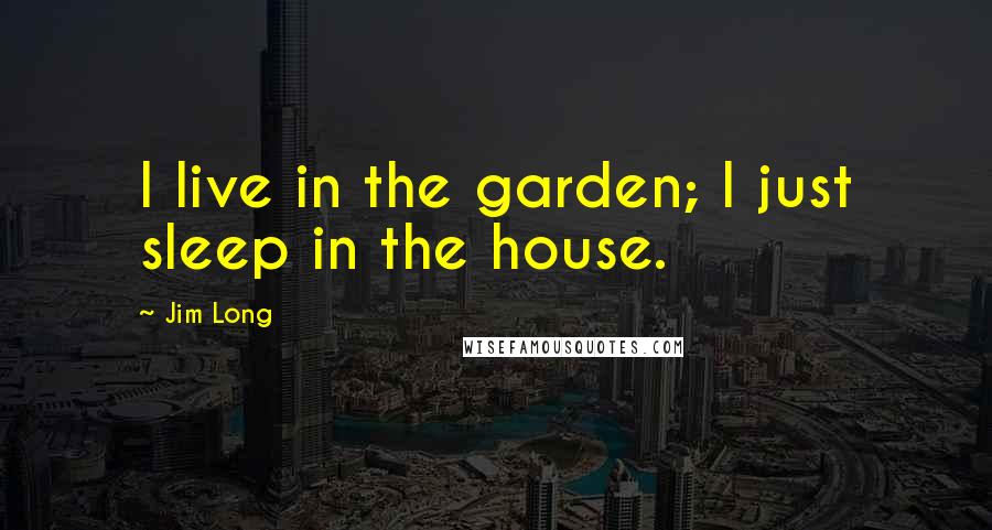 Jim Long Quotes: I live in the garden; I just sleep in the house.