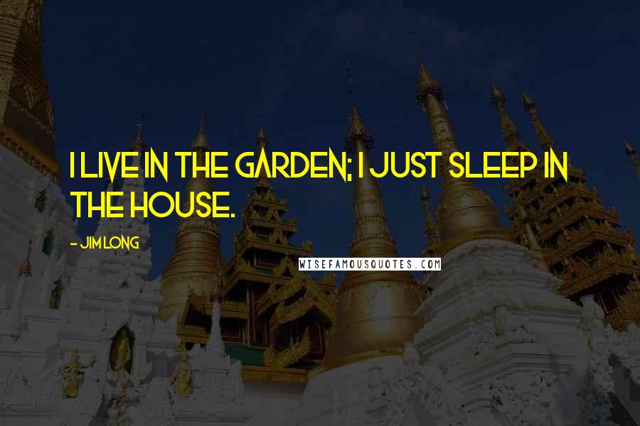 Jim Long Quotes: I live in the garden; I just sleep in the house.