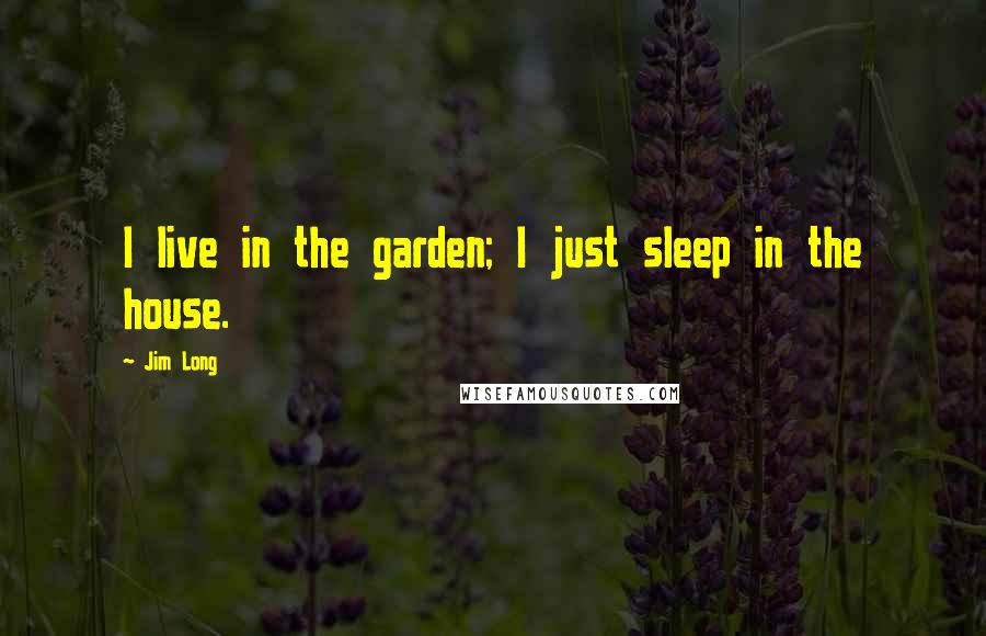 Jim Long Quotes: I live in the garden; I just sleep in the house.