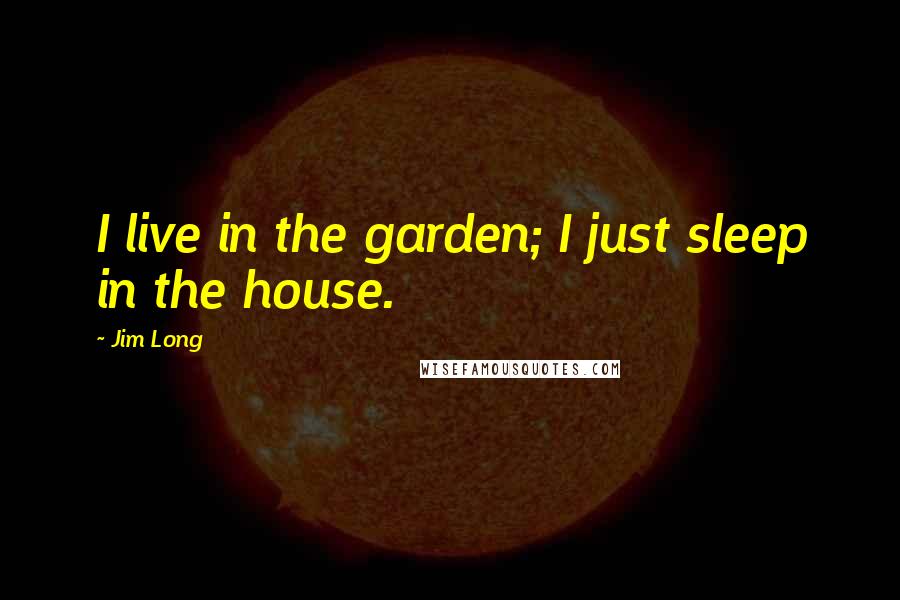 Jim Long Quotes: I live in the garden; I just sleep in the house.